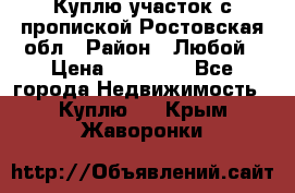 Куплю участок с пропиской.Ростовская обл › Район ­ Любой › Цена ­ 15 000 - Все города Недвижимость » Куплю   . Крым,Жаворонки